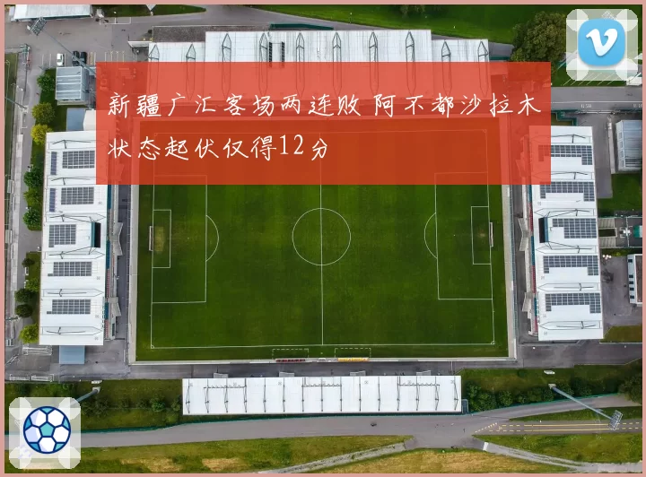 新疆广汇客场两连败 阿不都沙拉木状态起伏仅得12分