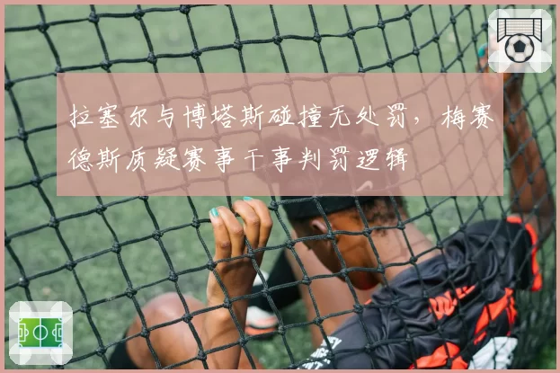 拉塞尔与博塔斯碰撞无处罚,梅赛德斯质疑赛事干事判罚逻辑