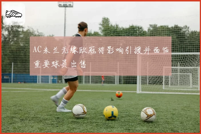 AC米兰无缘欧冠将影响引援并面临重要球员出售