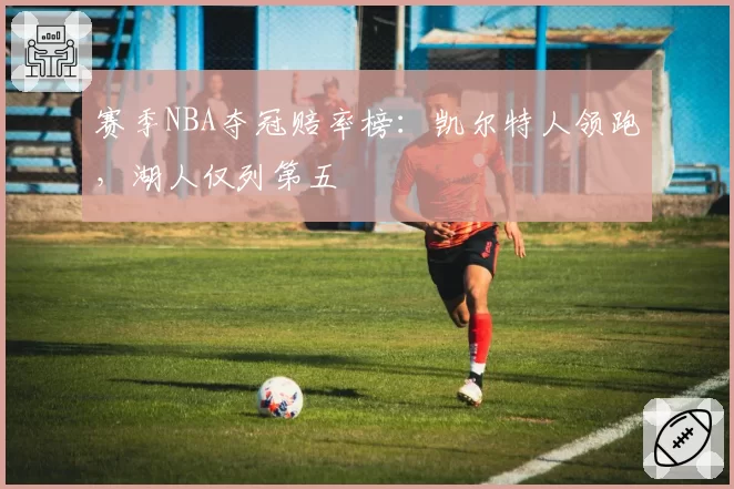 赛季NBA夺冠赔率榜：凯尔特人领跑，湖人仅列第五