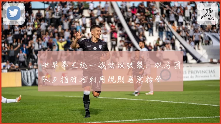 世界拳王统一战协议破裂，双方团队互指对方利用规则恶意抬价