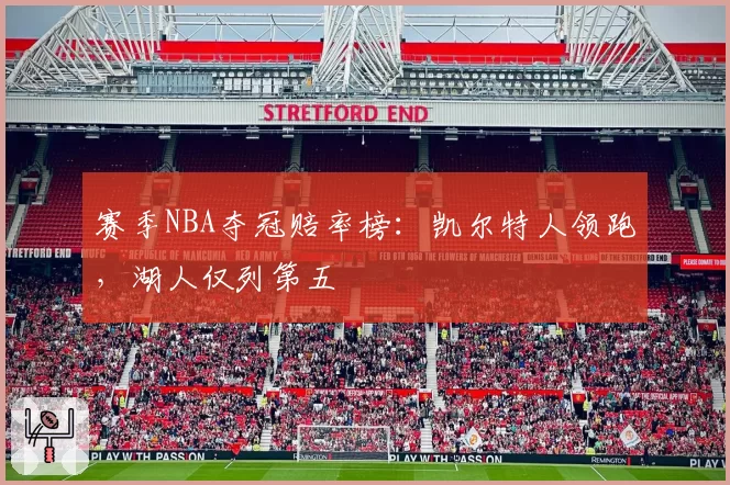 赛季NBA夺冠赔率榜：凯尔特人领跑，湖人仅列第五