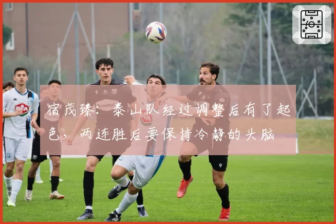 宿茂臻：泰山队经过调整后有了起色，两连胜后要保持冷静的头脑