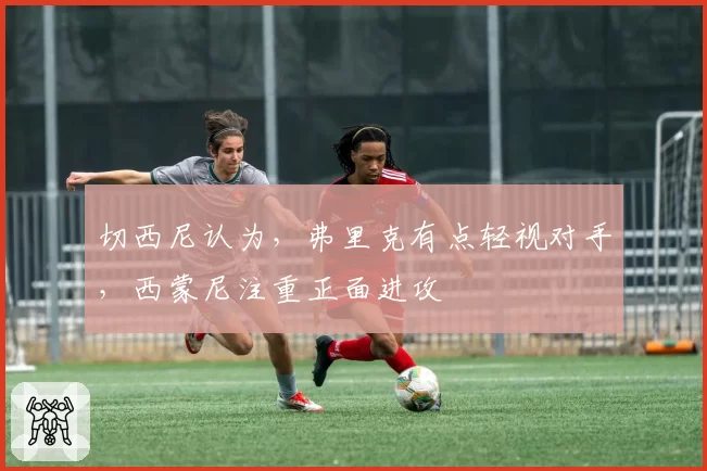 切西尼认为,弗里克有点轻视对手,西蒙尼注重正面进攻