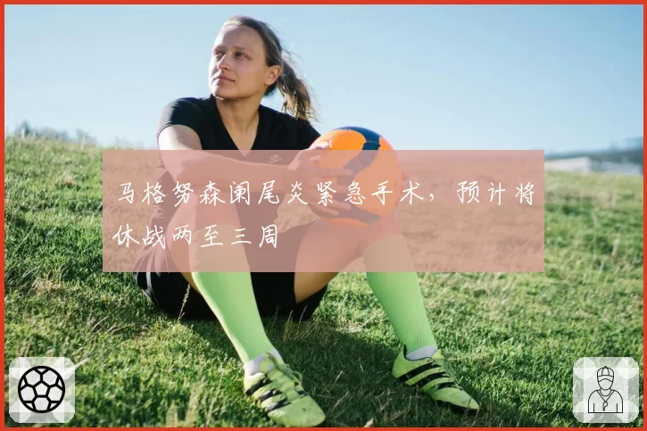 马格努森阑尾炎紧急手术,预计将休战两至三周