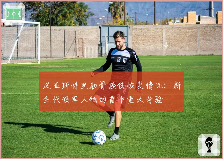 皮亚斯特里肋骨挫伤恢复情况：新生代领军人物的首个重大考验