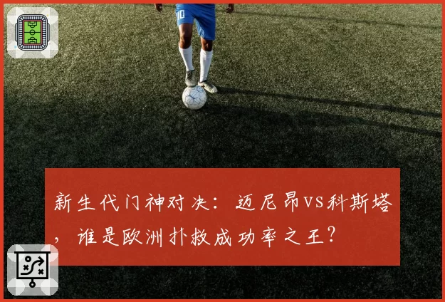 新生代门神对决：迈尼昂vs科斯塔，谁是欧洲扑救成功率之王？