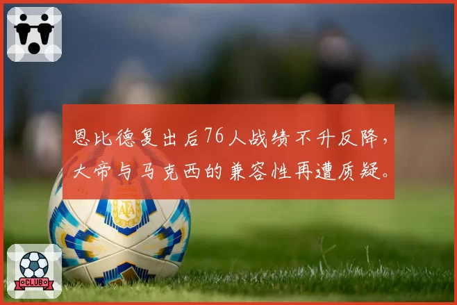恩比德复出后76人战绩不升反降,大帝与马克西的兼容性再遭质疑。