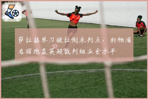 萨拉赫单刀被拉倒未判点，利物浦名宿炮轰英超裁判组业余水平
