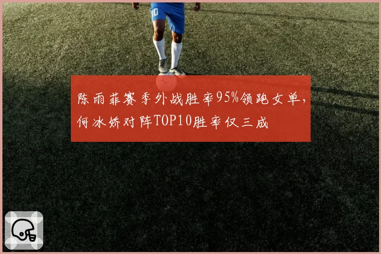 陈雨菲赛季外战胜率95%领跑女单，何冰娇对阵TOP10胜率仅三成